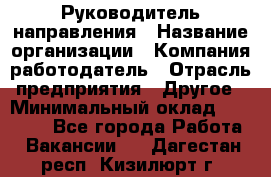 Руководитель направления › Название организации ­ Компания-работодатель › Отрасль предприятия ­ Другое › Минимальный оклад ­ 27 000 - Все города Работа » Вакансии   . Дагестан респ.,Кизилюрт г.